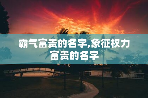 霸气富贵的名字,象征权力富贵的名字