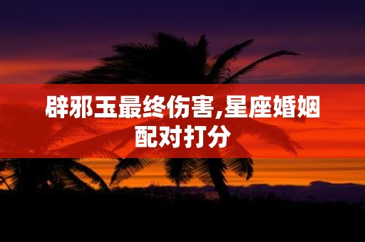 辟邪玉最终伤害,星座婚姻配对打分