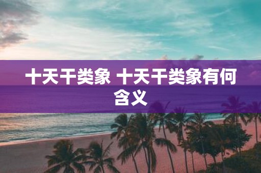 十天干类象 十天干类象有何含义