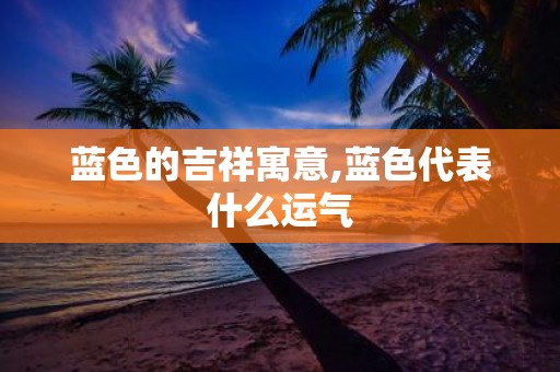 蓝色的吉祥寓意,蓝色代表什么运气