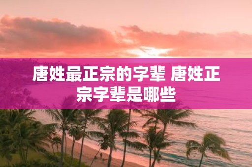 唐姓最正宗的字辈 唐姓正宗字辈是哪些