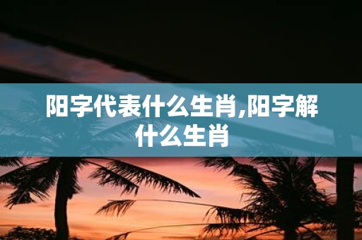 阳字代表什么生肖,阳字解什么生肖