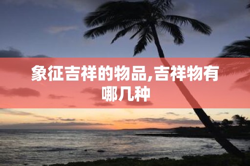 象征吉祥的物品,吉祥物有哪几种