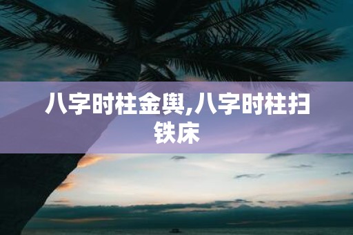 八字时柱金舆,八字时柱扫铁床