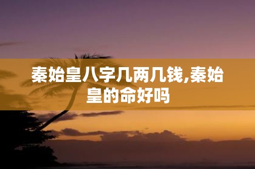 秦始皇八字几两几钱,秦始皇的命好吗