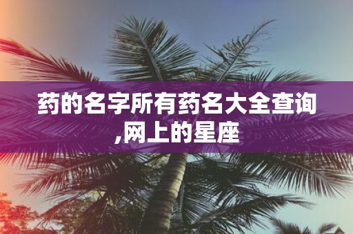 药的名字所有药名大全查询,网上的星座