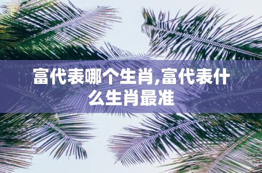 富代表哪个生肖,富代表什么生肖最准