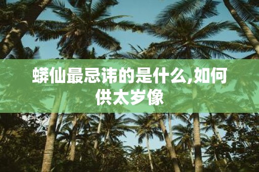 蟒仙最忌讳的是什么,如何供太岁像
