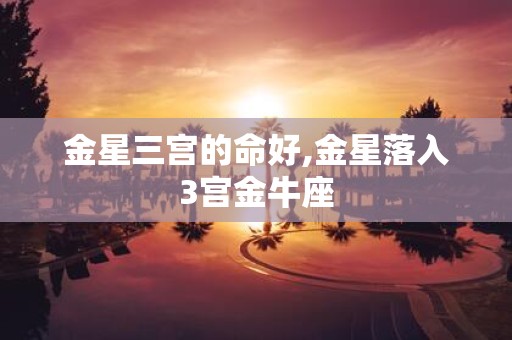 金星三宫的命好,金星落入3宫金牛座