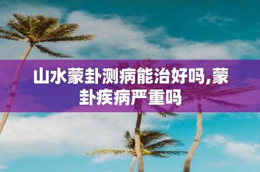 山水蒙卦测病能治好吗,蒙卦疾病严重吗