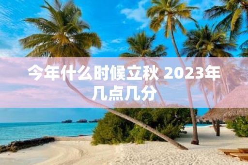 今年什么时候立秋 2025年几点几分