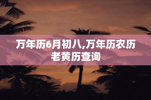 万年历6月初八,万年历农历老黄历查询