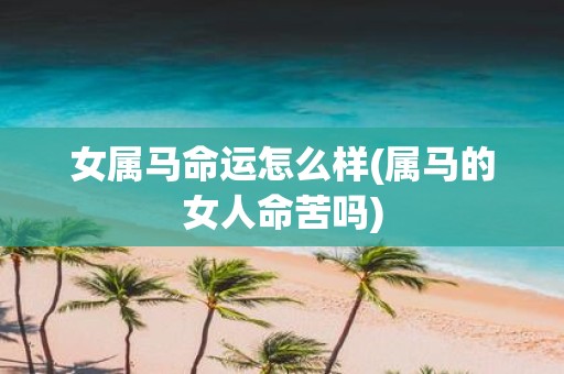 女属马命运怎么样(属马的女人命苦吗)