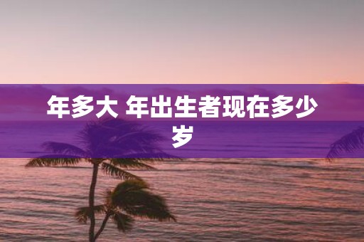 年多大 年出生者现在多少岁