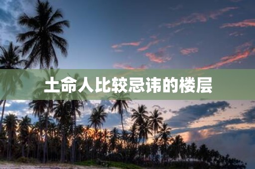 土命人比较忌讳的楼层