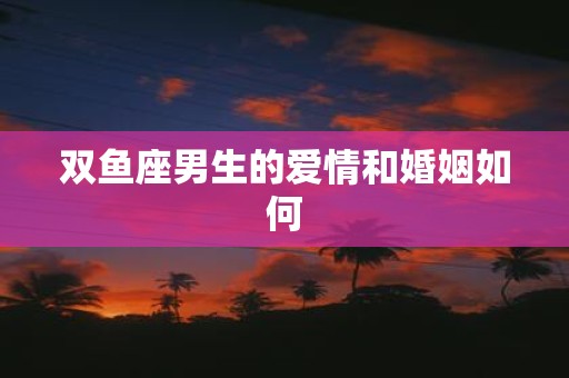 双鱼座男生的爱情和婚姻如何