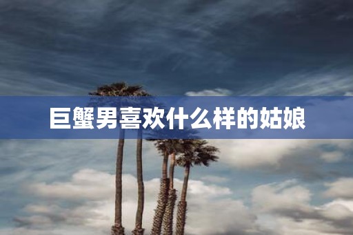 巨蟹男喜欢什么样的姑娘