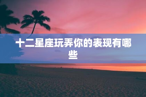 十二星座玩弄你的表现有哪些