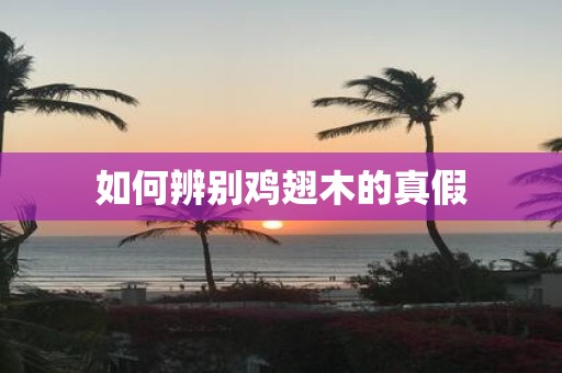 如何辨别鸡翅木的真假