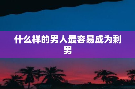什么样的男人最容易成为剩男