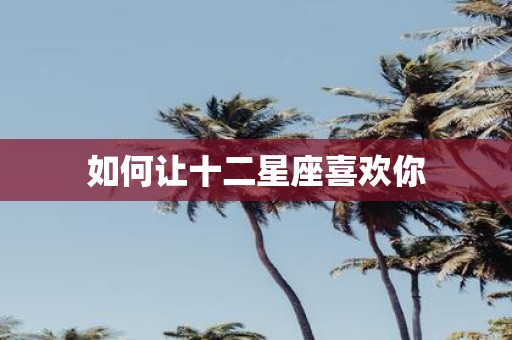 如何让十二星座喜欢你