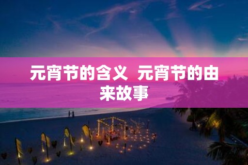 元宵节的含义 元宵节的由来故事