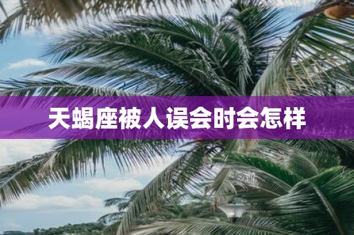 天蝎座被人误会时会怎样 天蝎座被人误会时会怎样