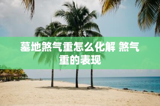 墓地煞气重怎么化解 煞气重的表现