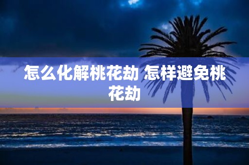 怎么化解桃花劫 怎样避免桃花劫