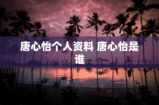 唐心怡个人资料 唐心怡是谁