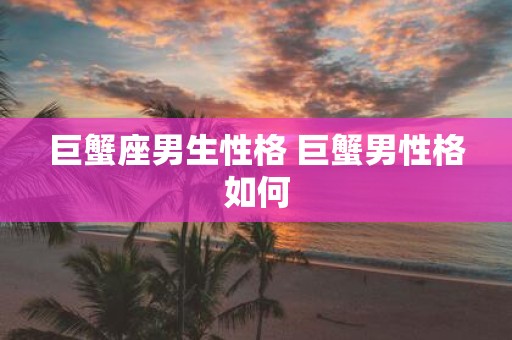 巨蟹座男生性格 巨蟹男性格如何