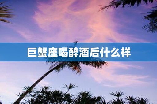 巨蟹座喝醉酒后什么样