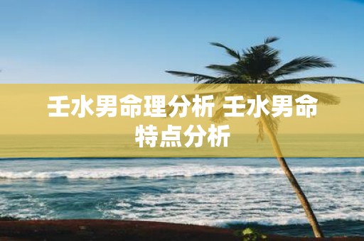 壬水男命理分析 壬水男命特点分析