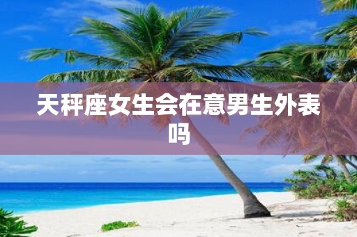 天秤座女生会在意男生外表吗