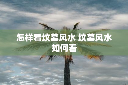 怎样看坟墓风水 坟墓风水如何看