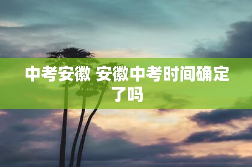 中考安徽 安徽中考时间确定了吗