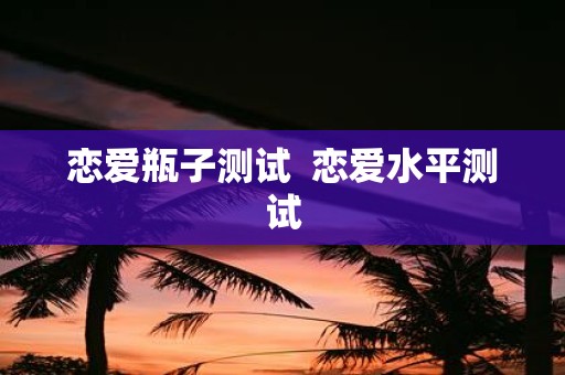 恋爱瓶子测试 恋爱水平测试