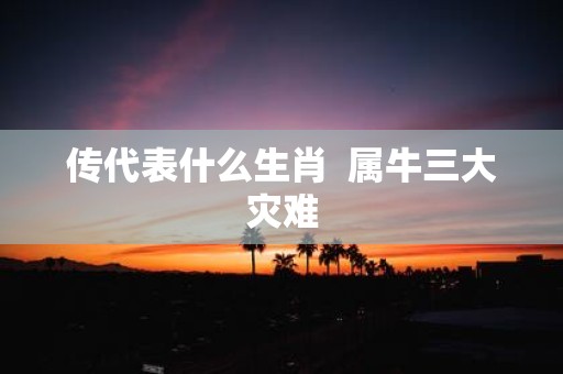 传代表什么生肖 属牛三大灾难