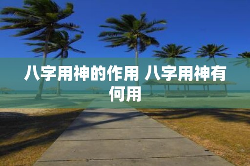 八字用神的作用 八字用神有何用