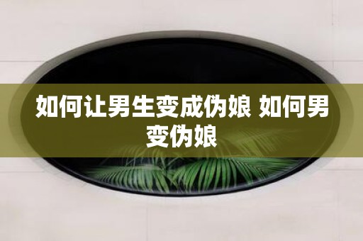如何让男生变成伪娘 如何男变伪娘