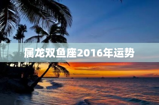 属龙双鱼座2016年运势