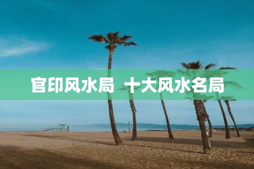 官印风水局 十大风水名局