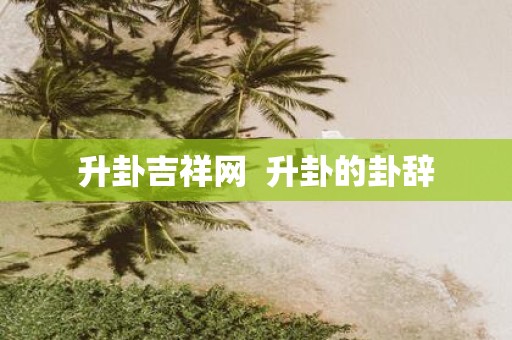 升卦吉祥网  升卦的卦辞