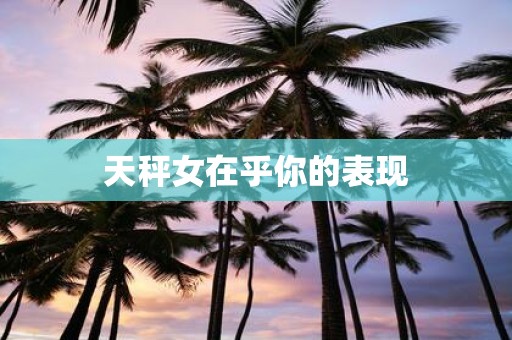 天秤女在乎你的表现
