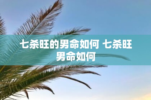 七杀旺的男命如何 七杀旺男命如何