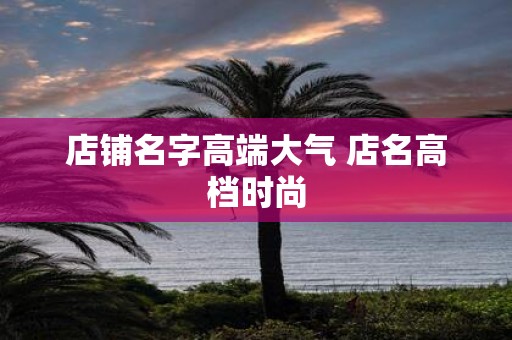 店铺名字高端大气 店名高档时尚