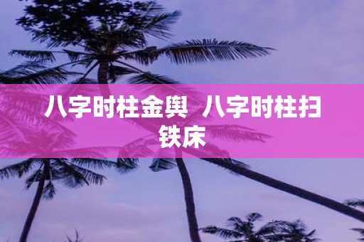 八字时柱金舆 八字时柱扫铁床