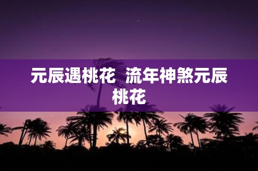 元辰遇桃花  流年神煞元辰桃花