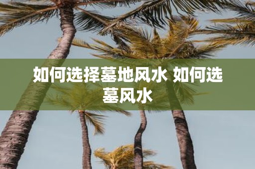 如何选择墓地风水 如何选墓风水