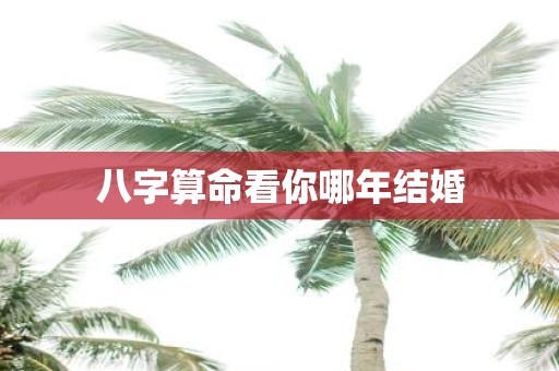 八字算命看你哪年结婚